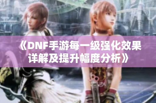 《DNF手游每一级强化效果详解及提升幅度分析》