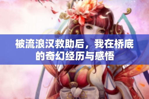 被流浪汉救助后，我在桥底的奇幻经历与感悟