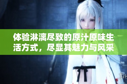 体验淋漓尽致的原汁原味生活方式，尽显其魅力与风采