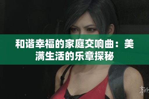和谐幸福的家庭交响曲：美满生活的乐章探秘
