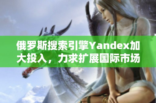俄罗斯搜索引擎Yandex加大投入，力求扩展国际市场