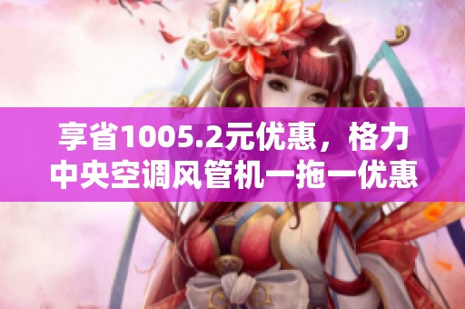 享省1005.2元优惠，格力中央空调风管机一拖一优惠购买指南