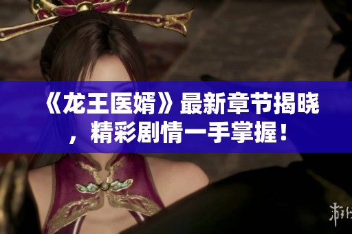 《龙王医婿》最新章节揭晓，精彩剧情一手掌握！