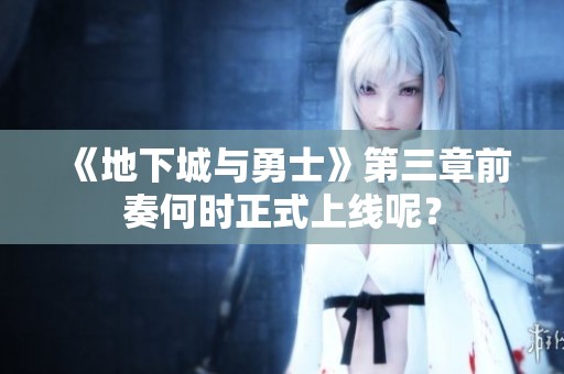 《地下城与勇士》第三章前奏何时正式上线呢？