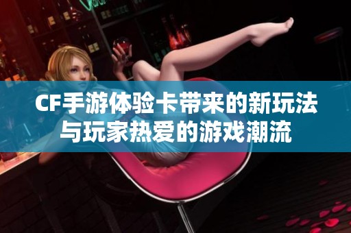 CF手游体验卡带来的新玩法与玩家热爱的游戏潮流