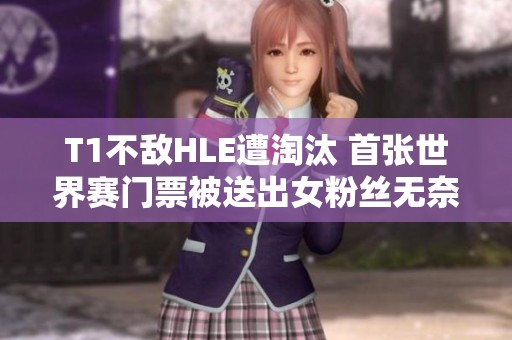 T1不敌HLE遭淘汰 首张世界赛门票被送出女粉丝无奈落泪