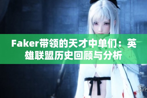 Faker带领的天才中单们：英雄联盟历史回顾与分析