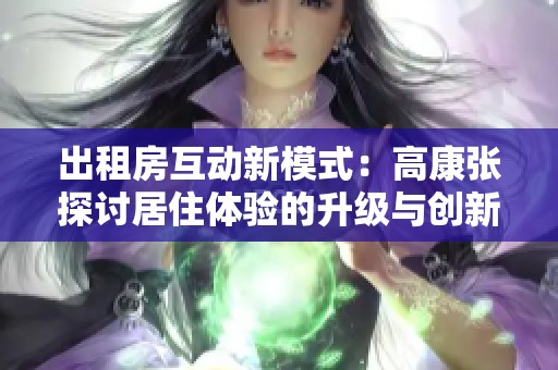 出租房互动新模式：高康张探讨居住体验的升级与创新