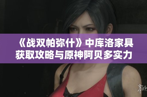 《战双帕弥什》中库洛家具获取攻略与原神阿贝多实力分析