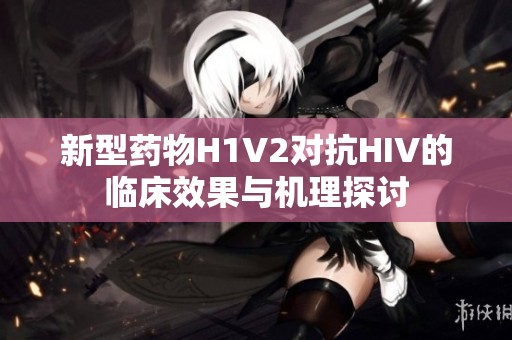 新型药物H1V2对抗HIV的临床效果与机理探讨