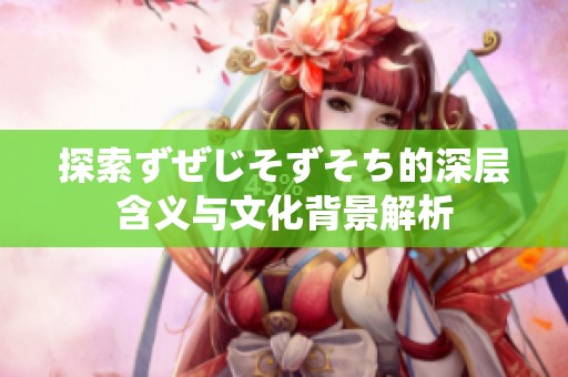 探索ずぜじそずそち的深层含义与文化背景解析
