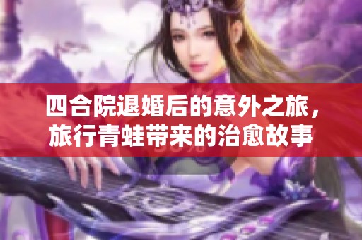 四合院退婚后的意外之旅，旅行青蛙带来的治愈故事