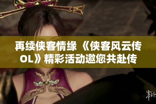 再续侠客情缘 《侠客风云传OL》精彩活动邀您共赴传奇之路