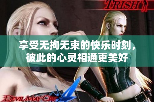 享受无拘无束的快乐时刻，彼此的心灵相通更美好
