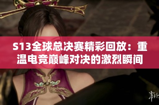 S13全球总决赛精彩回放：重温电竞巅峰对决的激烈瞬间