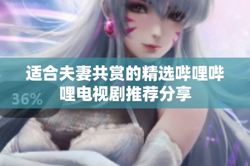适合夫妻共赏的精选哔哩哔哩电视剧推荐分享