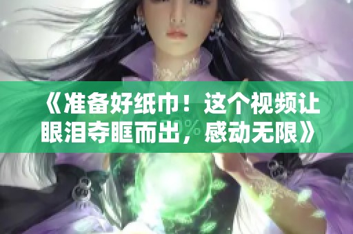 《准备好纸巾！这个视频让眼泪夺眶而出，感动无限》
