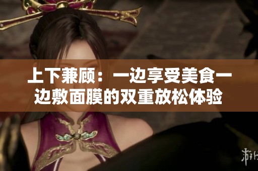 上下兼顾：一边享受美食一边敷面膜的双重放松体验