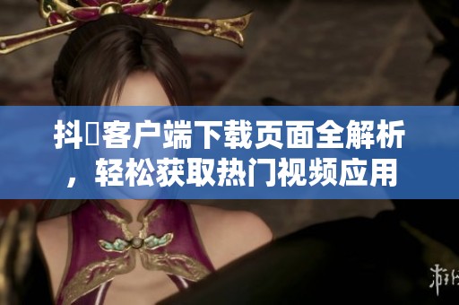 抖抈客户端下载页面全解析，轻松获取热门视频应用