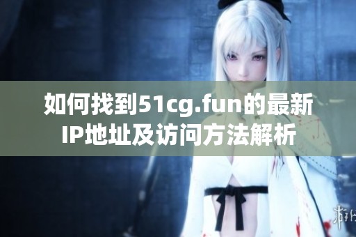 如何找到51cg.fun的最新IP地址及访问方法解析