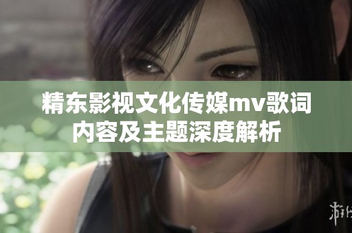 精东影视文化传媒mv歌词内容及主题深度解析