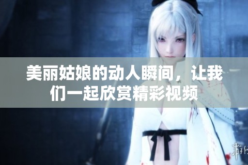 美丽姑娘的动人瞬间，让我们一起欣赏精彩视频