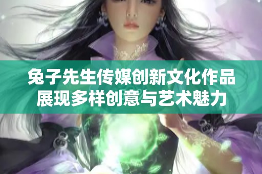 兔子先生传媒创新文化作品展现多样创意与艺术魅力