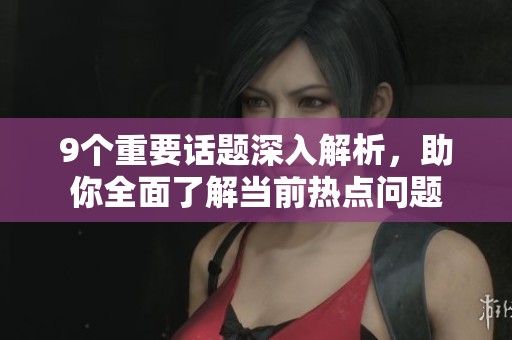 9个重要话题深入解析，助你全面了解当前热点问题