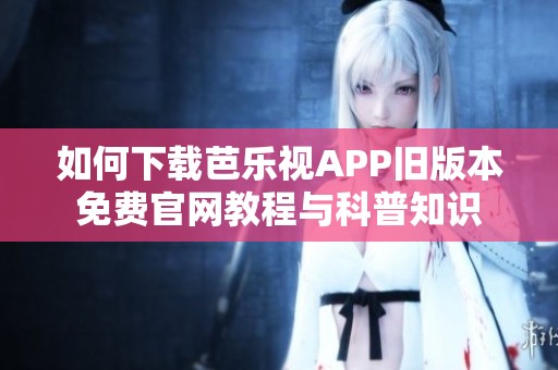 如何下载芭乐视APP旧版本免费官网教程与科普知识