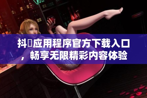 抖抈应用程序官方下载入口，畅享无限精彩内容体验