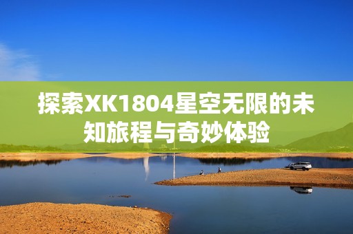 探索XK1804星空无限的未知旅程与奇妙体验
