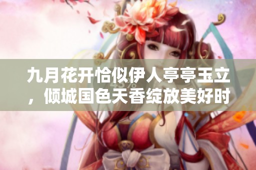 九月花开恰似伊人亭亭玉立，倾城国色天香绽放美好时光