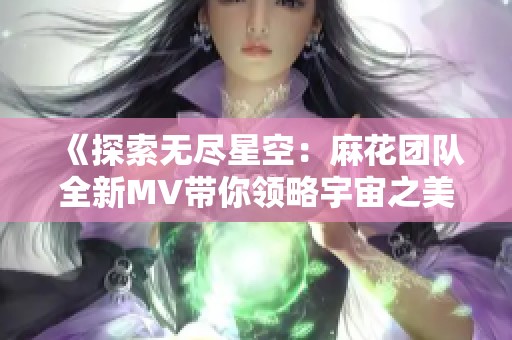 《探索无尽星空：麻花团队全新MV带你领略宇宙之美》