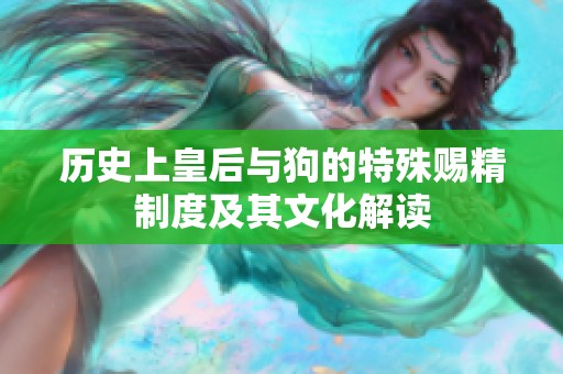 历史上皇后与狗的特殊赐精制度及其文化解读