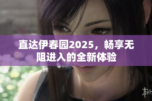 直达伊春园2025，畅享无阻进入的全新体验