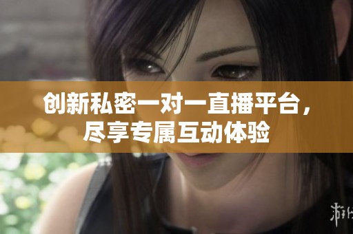 创新私密一对一直播平台，尽享专属互动体验