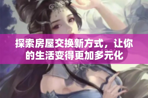 探索房屋交换新方式，让你的生活变得更加多元化