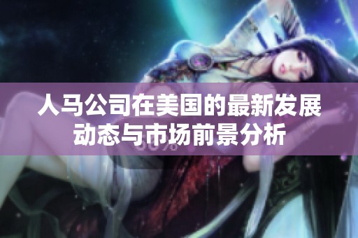 人马公司在美国的最新发展动态与市场前景分析