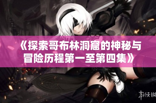 《探索哥布林洞窟的神秘与冒险历程第一至第四集》