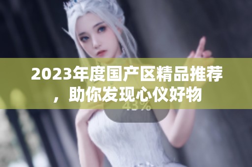 2023年度国产区精品推荐，助你发现心仪好物