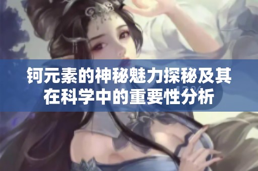 钶元素的神秘魅力探秘及其在科学中的重要性分析