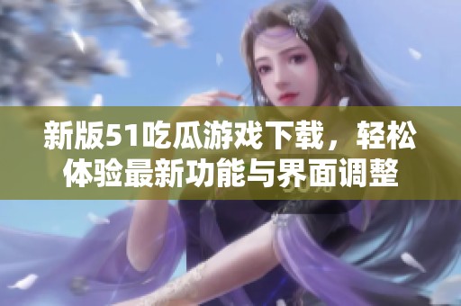 新版51吃瓜游戏下载，轻松体验最新功能与界面调整