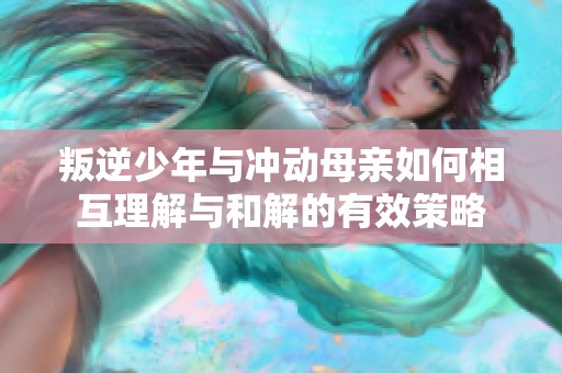 叛逆少年与冲动母亲如何相互理解与和解的有效策略