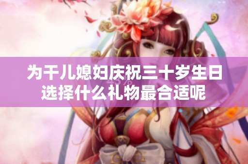 为干儿媳妇庆祝三十岁生日选择什么礼物最合适呢