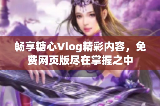 畅享糖心Vlog精彩内容，免费网页版尽在掌握之中
