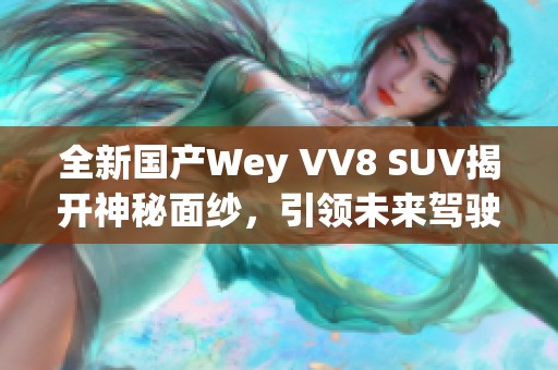 全新国产Wey VV8 SUV揭开神秘面纱，引领未来驾驶风潮