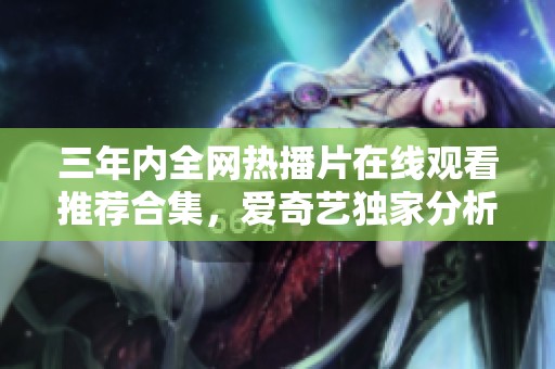 三年内全网热播片在线观看推荐合集，爱奇艺独家分析