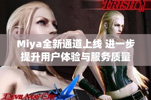 Miya全新通道上线 进一步提升用户体验与服务质量