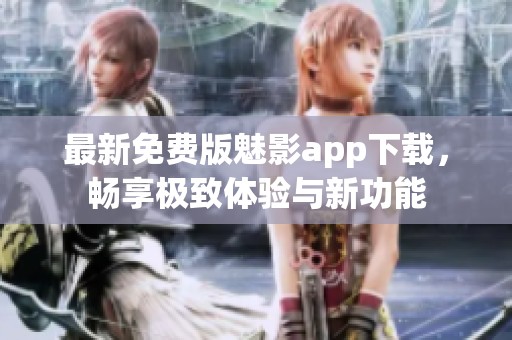 最新免费版魅影app下载，畅享极致体验与新功能