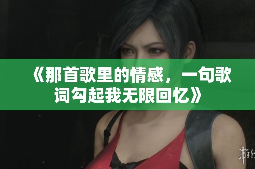 《那首歌里的情感，一句歌词勾起我无限回忆》